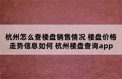 杭州怎么查楼盘销售情况 楼盘价格走势信息如何 杭州楼盘查询app